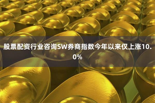 股票配资行业咨询SW券商指数今年以来仅上涨10.0%
