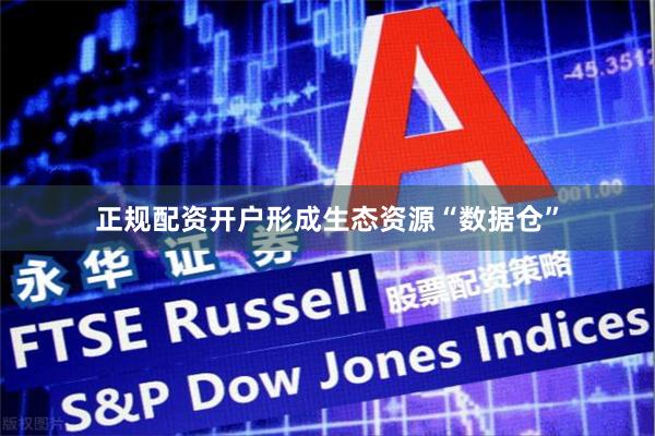 正规配资开户形成生态资源“数据仓”