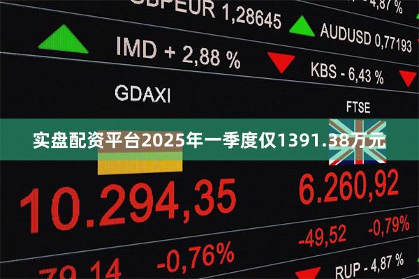 实盘配资平台2025年一季度仅1391.38万元