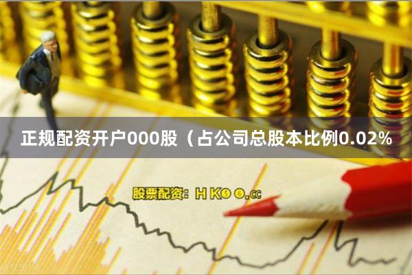 正规配资开户000股（占公司总股本比例0.02%