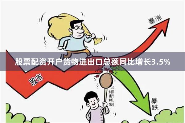 股票配资开户货物进出口总额同比增长3.5%