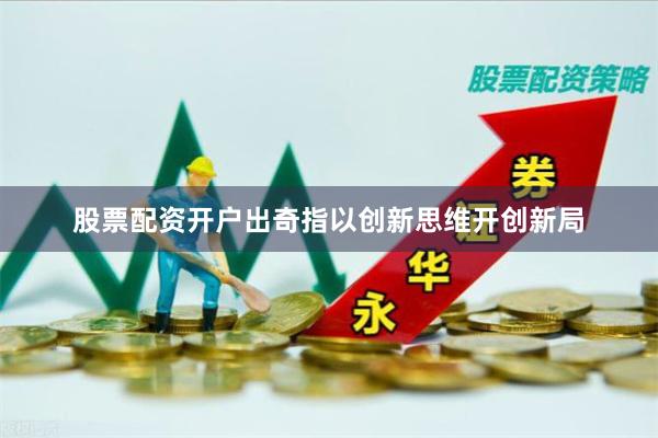 股票配资开户出奇指以创新思维开创新局