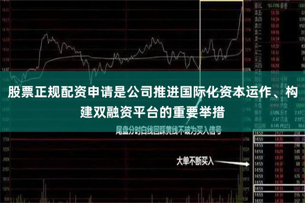股票正规配资申请是公司推进国际化资本运作、构建双融资平台的重要举措