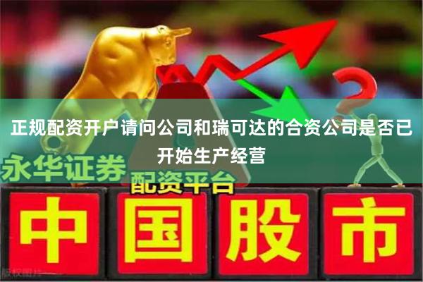 正规配资开户请问公司和瑞可达的合资公司是否已开始生产经营