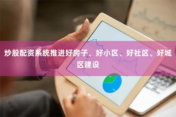 炒股配资系统推进好房子、好小区、好社区、好城区建设