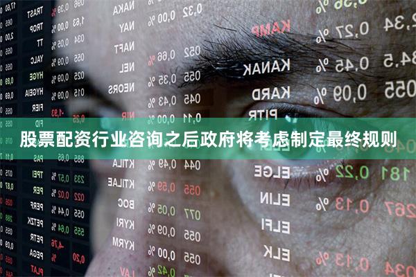 股票配资行业咨询之后政府将考虑制定最终规则