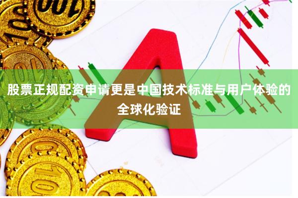 股票正规配资申请更是中国技术标准与用户体验的全球化验证