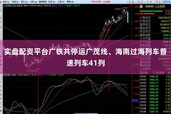 实盘配资平台广铁共停运广茂线、海南过海列车普速列车41列