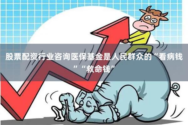 股票配资行业咨询 医保基金是人民群众的“看病钱”“救命钱”
