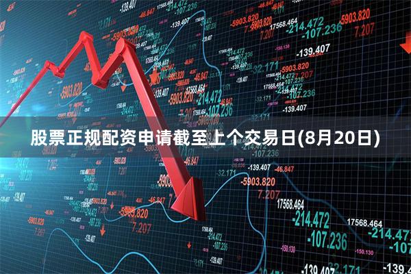 股票正规配资申请截至上个交易日(8月20日)