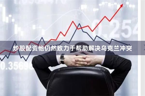 炒股配资他仍然致力于帮助解决乌克兰冲突