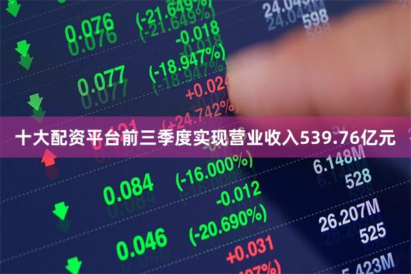 十大配资平台前三季度实现营业收入539.76亿元