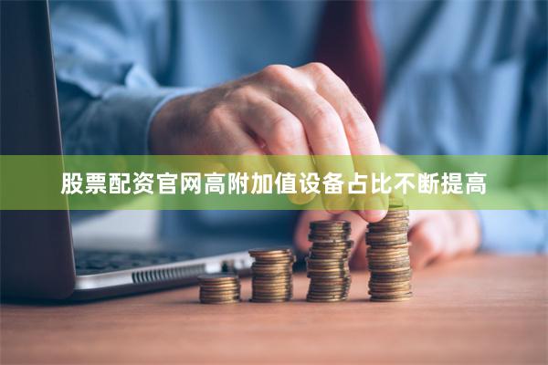 股票配资官网高附加值设备占比不断提高