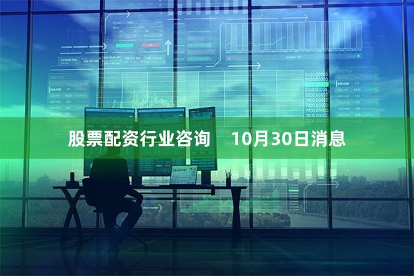 股票配资行业咨询    10月30日消息