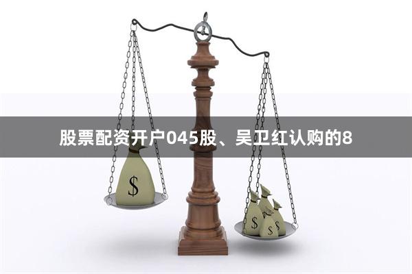 股票配资开户045股、吴卫红认购的8