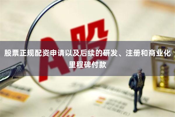 股票正规配资申请以及后续的研发、注册和商业化里程碑付款