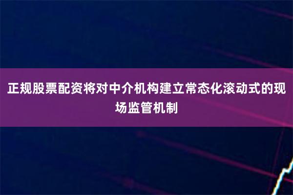 正规股票配资将对中介机构建立常态化滚动式的现场监管机制