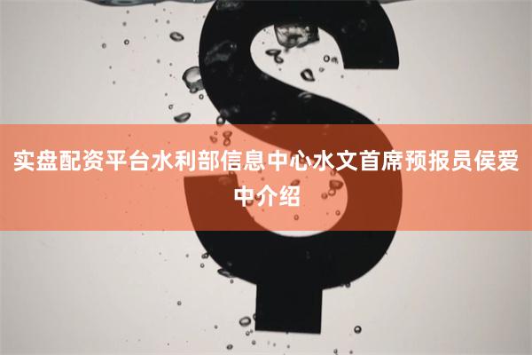 实盘配资平台水利部信息中心水文首席预报员侯爱中介绍