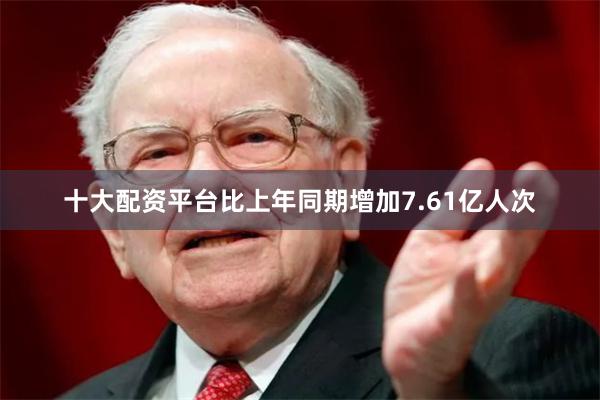 十大配资平台比上年同期增加7.61亿人次