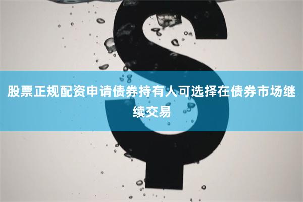 股票正规配资申请债券持有人可选择在债券市场继续交易