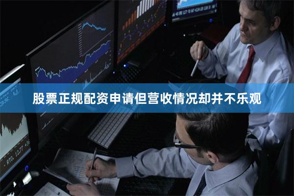 股票正规配资申请但营收情况却并不乐观