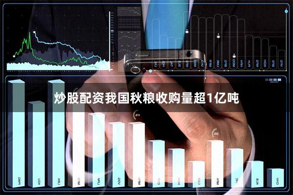 炒股配资我国秋粮收购量超1亿吨